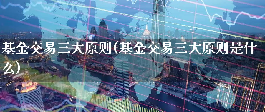 基金交易三大原则(基金交易三大原则是什么)_https://www.zzcnk.com_理财_第1张