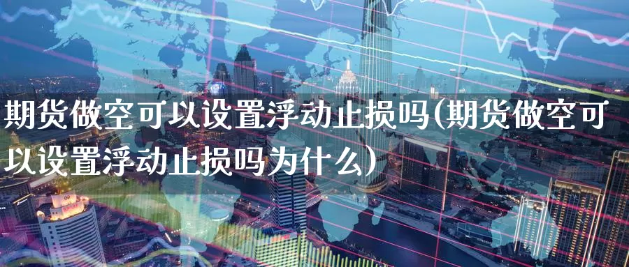 期货做空可以设置浮动止损吗(期货做空可以设置浮动止损吗为什么)_https://www.zzcnk.com_纳指期货_第1张