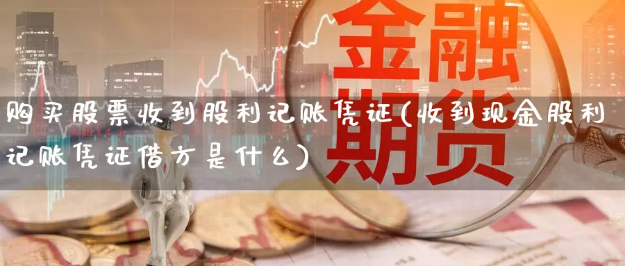购买股票收到股利记账凭证(收到现金股利记账凭证借方是什么)_https://www.zzcnk.com_股票_第1张