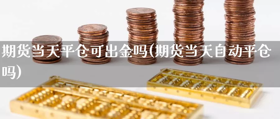 期货当天平仓可出金吗(期货当天自动平仓吗)_https://www.zzcnk.com_内盘期货_第1张