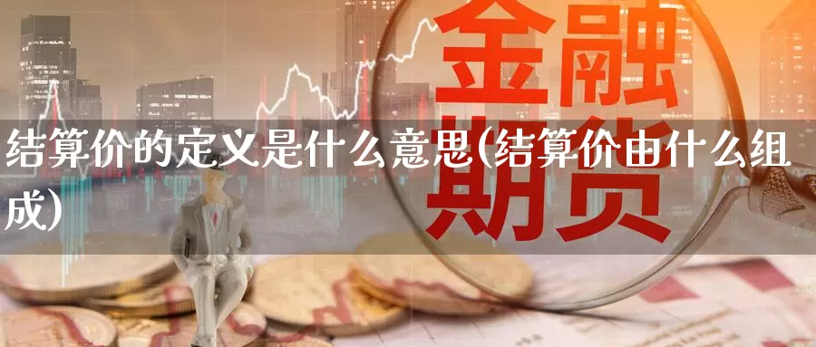 结算价的定义是什么意思(结算价由什么组成)_https://www.zzcnk.com_期货百科_第1张