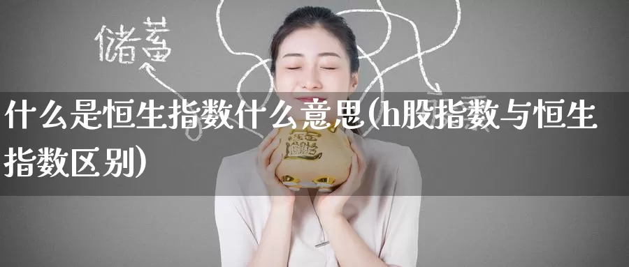 什么是恒生指数什么意思(h股指数与恒生指数区别)_https://www.zzcnk.com_恒生指数_第1张