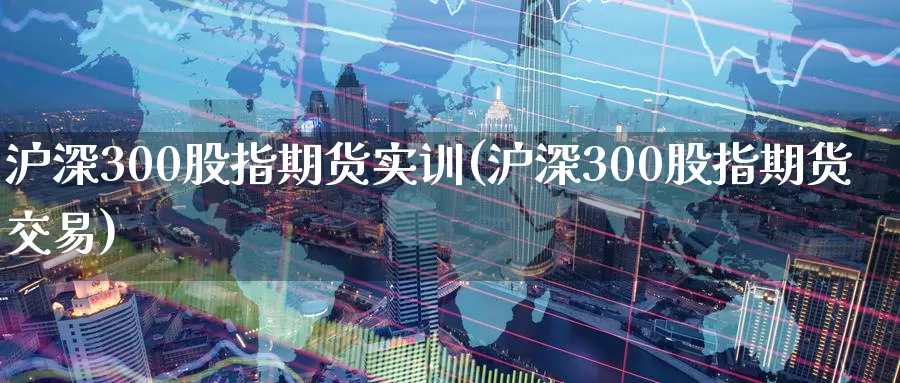 沪深300股指期货实训(沪深300股指期货交易)_https://www.zzcnk.com_原油期货_第1张