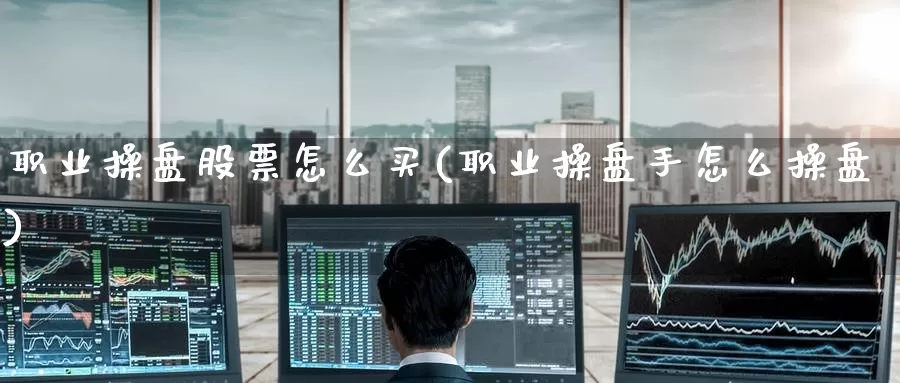 职业操盘股票怎么买(职业操盘手怎么操盘)_https://www.zzcnk.com_理财_第1张