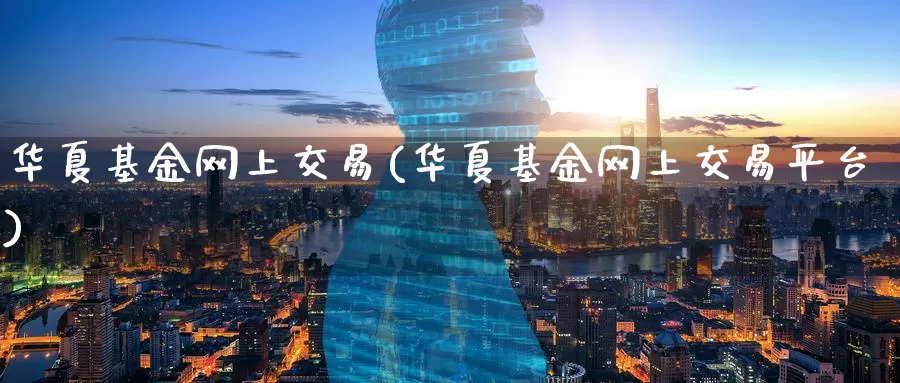 华夏基金网上交易(华夏基金网上交易平台)_https://www.zzcnk.com_理财_第1张
