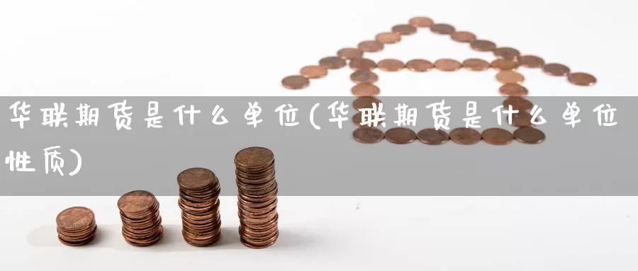 华联期货是什么单位(华联期货是什么单位性质)_https://www.zzcnk.com_期货_第1张