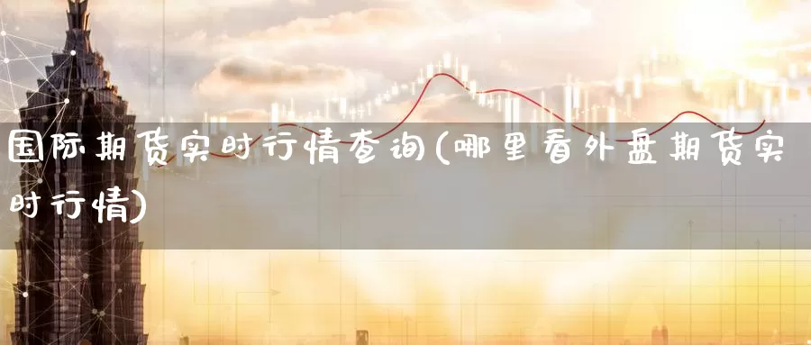 国际期货实时行情查询(哪里看外盘期货实时行情)_https://www.zzcnk.com_股指期货_第1张