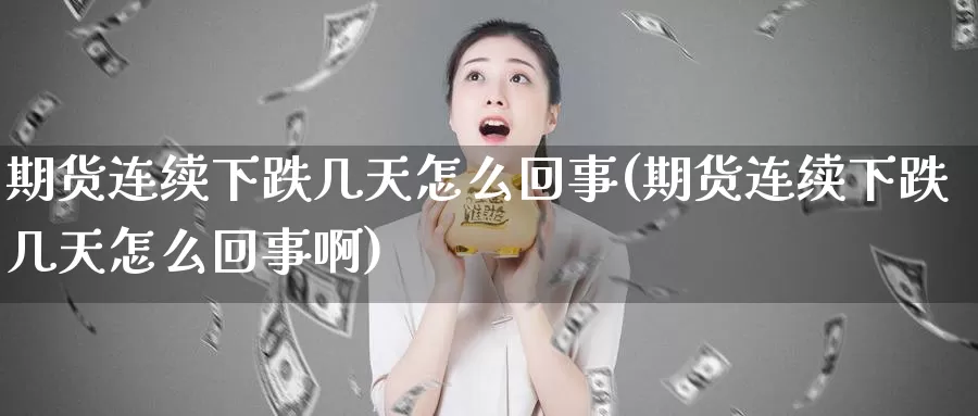 期货连续下跌几天怎么回事(期货连续下跌几天怎么回事啊)_https://www.zzcnk.com_期货直播_第1张