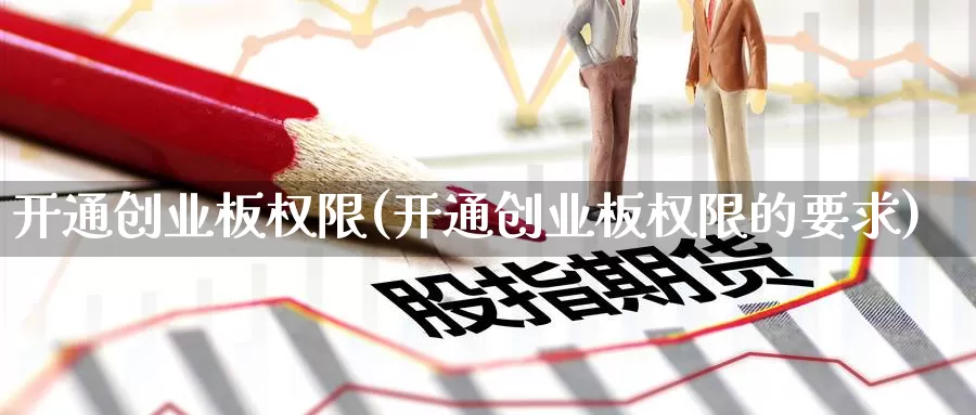 开通创业板权限(开通创业板权限的要求)_https://www.zzcnk.com_股指期货_第1张