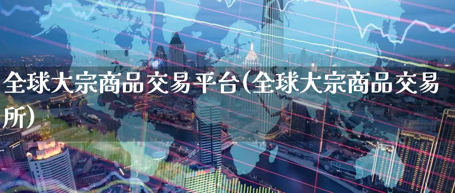 全球大宗商品交易平台(全球大宗商品交易所)_https://www.zzcnk.com_期货直播_第1张