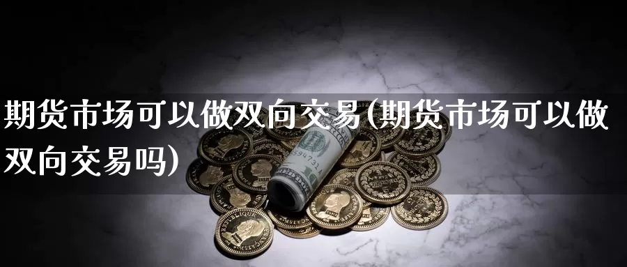 期货市场可以做双向交易(期货市场可以做双向交易吗)_https://www.zzcnk.com_纳指期货_第1张