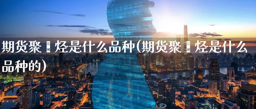 期货聚烯烃是什么品种(期货聚烯烃是什么品种的)_https://www.zzcnk.com_期货_第1张