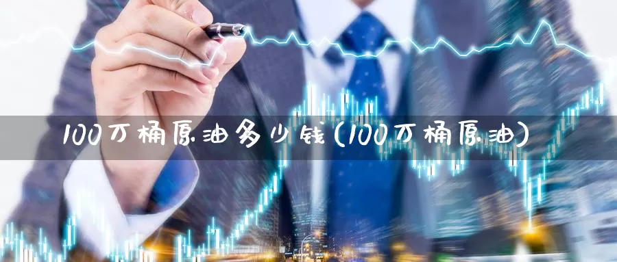 100万桶原油多少钱(100万桶原油)_https://www.zzcnk.com_股指期货_第1张