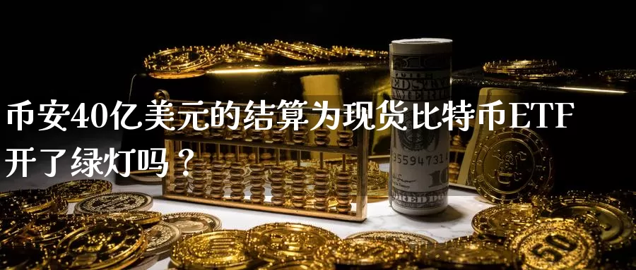 币安40亿美元的结算为现货比特币ETF开了绿灯吗？_https://www.zzcnk.com_区块链_第1张