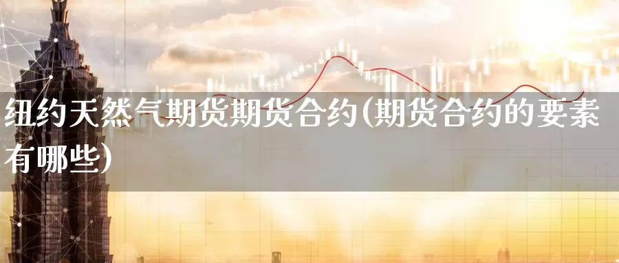 纽约天然气期货期货合约(期货合约的要素有哪些)_原油期货_第1张_国际期货直播室 纽约天然气期货期货合约(期货合约的要素有哪些)_https://www.zzcnk.com_原油期货_第1张