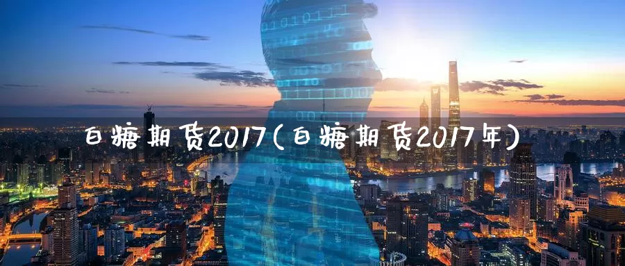 白糖期货2017(白糖期货2017年)_https://www.zzcnk.com_纳指期货_第1张