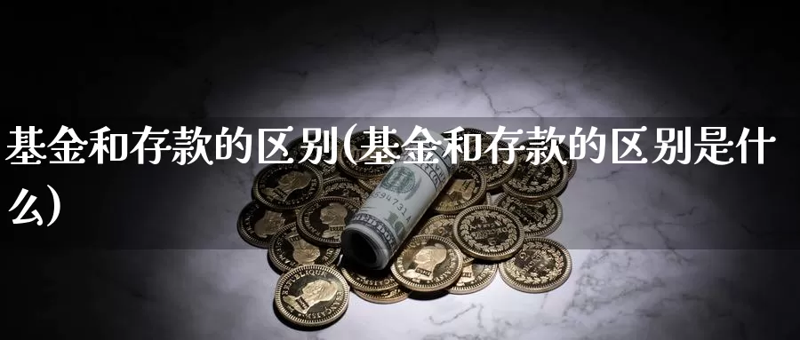 基金和存款的区别(基金和存款的区别是什么)_https://www.zzcnk.com_理财_第1张