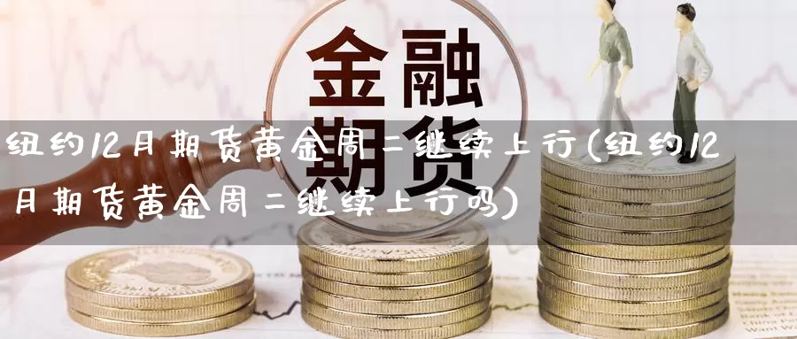 纽约12月期货黄金周二继续上行(纽约12月期货黄金周二继续上行吗)_https://www.zzcnk.com_期货百科_第1张