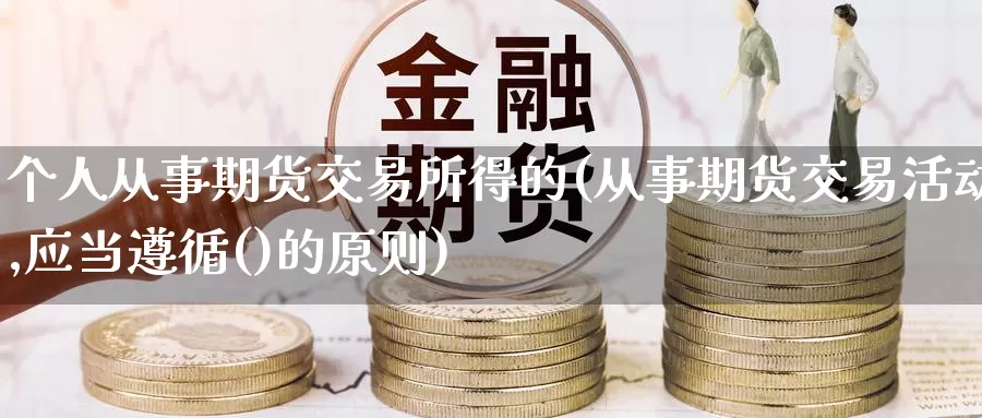 个人从事期货交易所得的(从事期货交易活动,应当遵循()的原则)_原油期货_第1张_国际期货直播室 个人从事期货交易所得的(从事期货交易活动,应当遵循()的原则)_https://www.zzcnk.com_原油期货_第1张