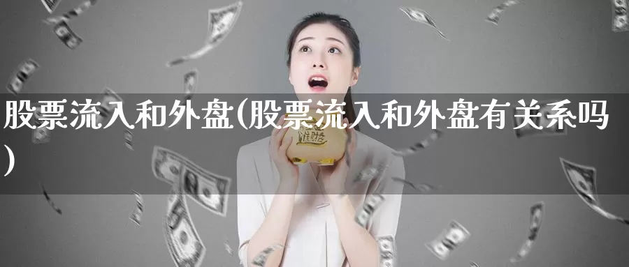 股票流入和外盘(股票流入和外盘有关系吗)_原油期货_第1张_国际期货直播室 股票流入和外盘(股票流入和外盘有关系吗)_https://www.zzcnk.com_原油期货_第1张
