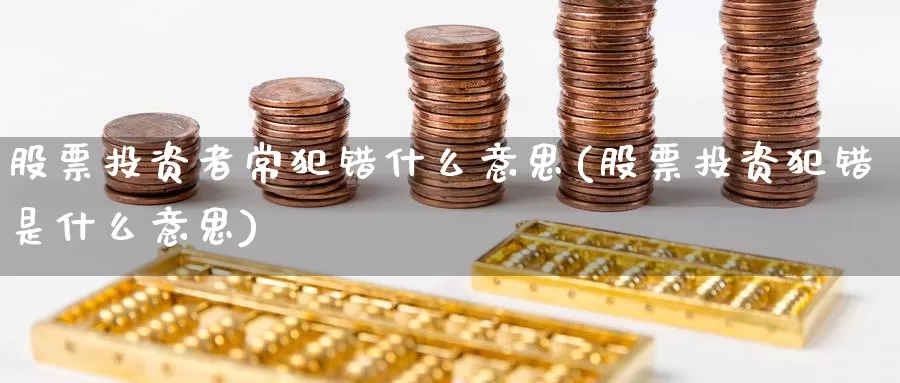 股票投资者常犯错什么意思(股票投资犯错是什么意思)_https://www.zzcnk.com_理财_第1张