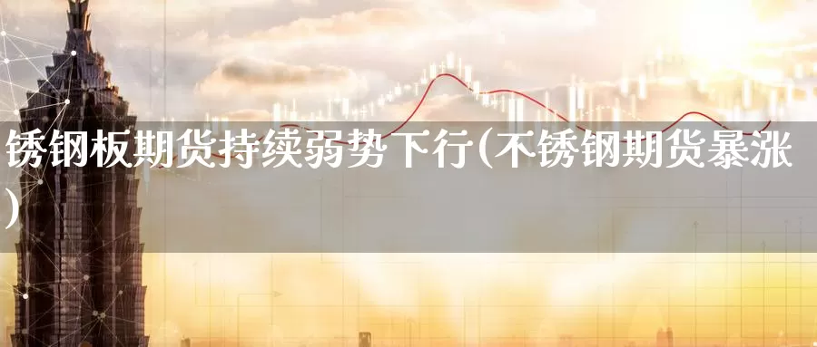 锈钢板期货持续弱势下行(不锈钢期货暴涨)_纳指期货_第1张_国际期货直播室 锈钢板期货持续弱势下行(不锈钢期货暴涨)_https://www.zzcnk.com_纳指期货_第1张