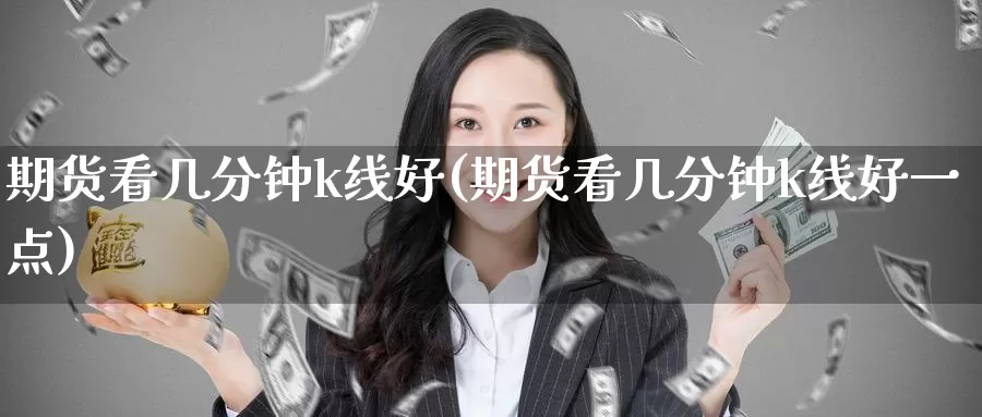期货看几分钟k线好(期货看几分钟k线好一点)_https://www.zzcnk.com_期货直播_第1张