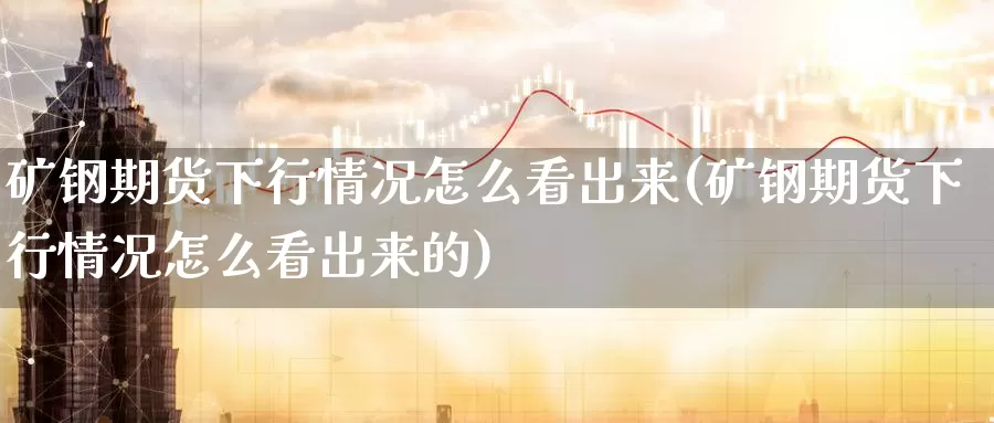 矿钢期货下行情况怎么看出来(矿钢期货下行情况怎么看出来的)_原油期货_第1张_国际期货直播室 矿钢期货下行情况怎么看出来(矿钢期货下行情况怎么看出来的)_https://www.zzcnk.com_原油期货_第1张
