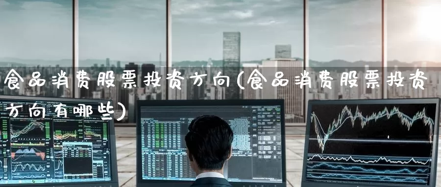 食品消费股票投资方向(食品消费股票投资方向有哪些)_https://www.zzcnk.com_股票_第1张