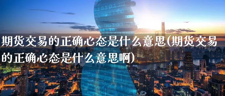 期货交易的正确心态是什么意思(期货交易的正确心态是什么意思啊)_https://www.zzcnk.com_纳指期货_第1张