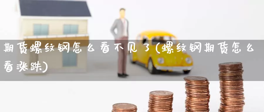 期货螺纹钢怎么看不见了(螺纹钢期货怎么看涨跌)_https://www.zzcnk.com_恒生指数_第1张