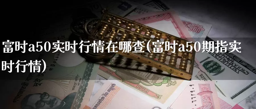 富时a50实时行情在哪查(富时a50期指实时行情)_https://www.zzcnk.com_股指期货_第1张