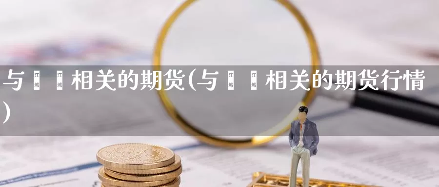 与苯酚相关的期货(与苯酚相关的期货行情)_纳指期货_第1张_国际期货直播室 与苯酚相关的期货(与苯酚相关的期货行情)_https://www.zzcnk.com_纳指期货_第1张