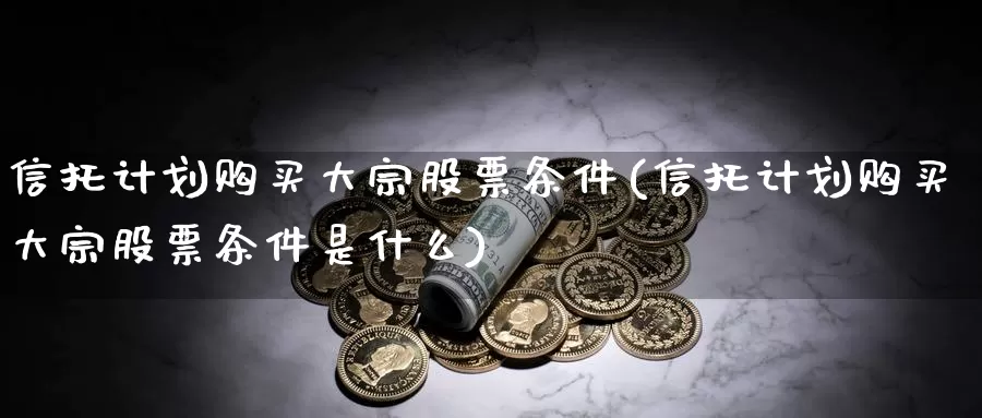 信托计划购买大宗股票条件(信托计划购买大宗股票条件是什么)_https://www.zzcnk.com_股票_第1张