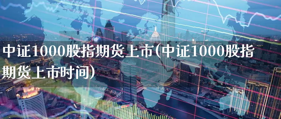 中证1000股指期货上市(中证1000股指期货上市时间)_https://www.zzcnk.com_内盘期货_第1张