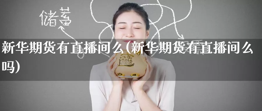 新华期货有直播间么(新华期货有直播间么吗)_https://www.zzcnk.com_期货百科_第1张