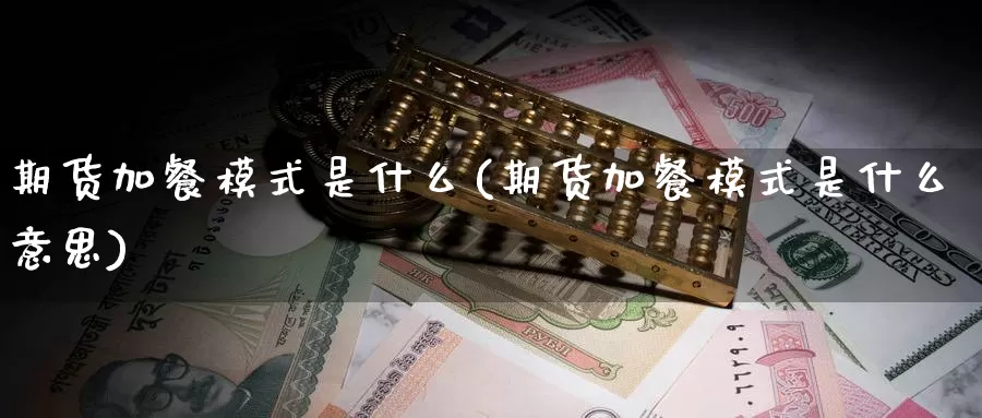 期货加餐模式是什么(期货加餐模式是什么意思)_https://www.zzcnk.com_期货_第1张