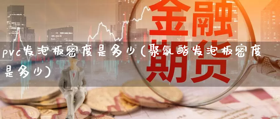 pvc发泡板密度是多少(聚氨酯发泡板密度是多少)_https://www.zzcnk.com_股指期货_第1张