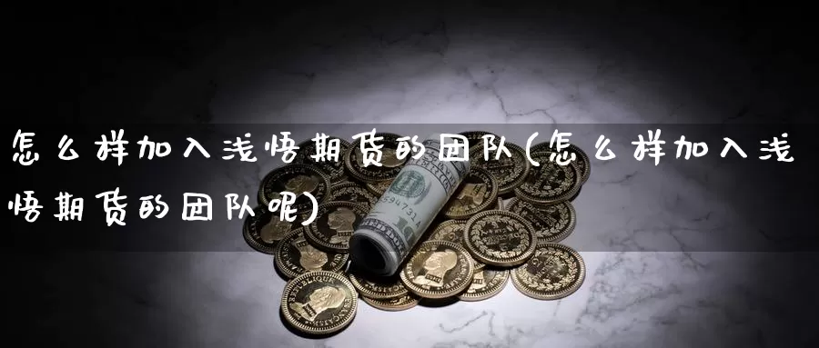 怎么样加入浅悟期货的团队(怎么样加入浅悟期货的团队呢)_纳指期货_第1张_国际期货直播室 怎么样加入浅悟期货的团队(怎么样加入浅悟期货的团队呢)_https://www.zzcnk.com_纳指期货_第1张