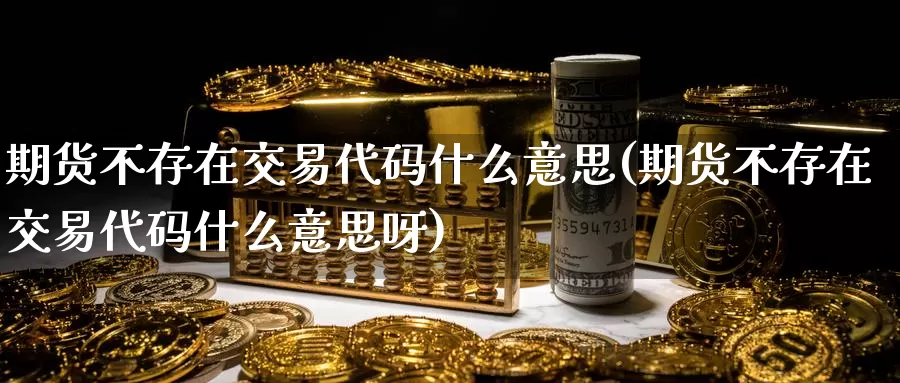 期货不存在交易代码什么意思(期货不存在交易代码什么意思呀)_期货直播_第1张_国际期货直播室 期货不存在交易代码什么意思(期货不存在交易代码什么意思呀)_https://www.zzcnk.com_期货直播_第1张