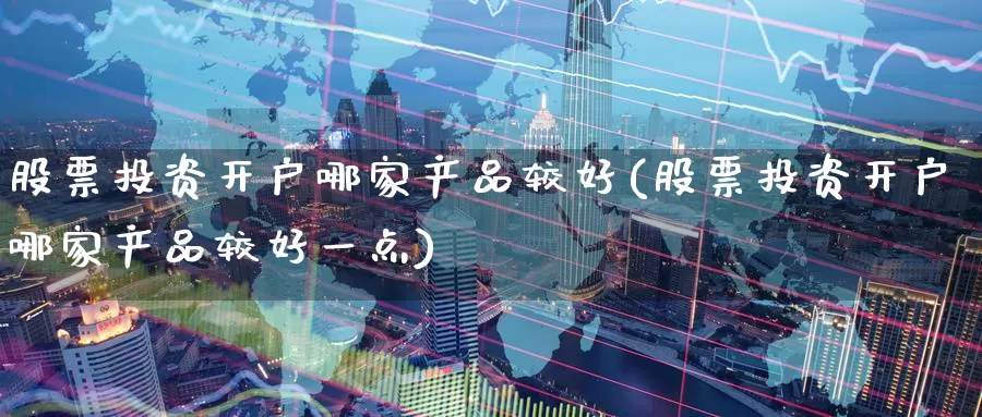 股票投资开户哪家产品较好(股票投资开户哪家产品较好一点)_https://www.zzcnk.com_理财_第1张