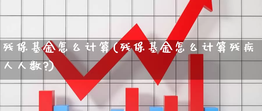 残保基金怎么计算(残保基金怎么计算残疾人人数?)_https://www.zzcnk.com_基金_第1张