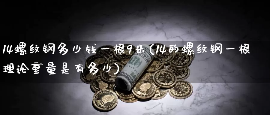 14螺纹钢多少钱一根9米(14的螺纹钢一根理论重量是有多少)_https://www.zzcnk.com_内盘期货_第1张