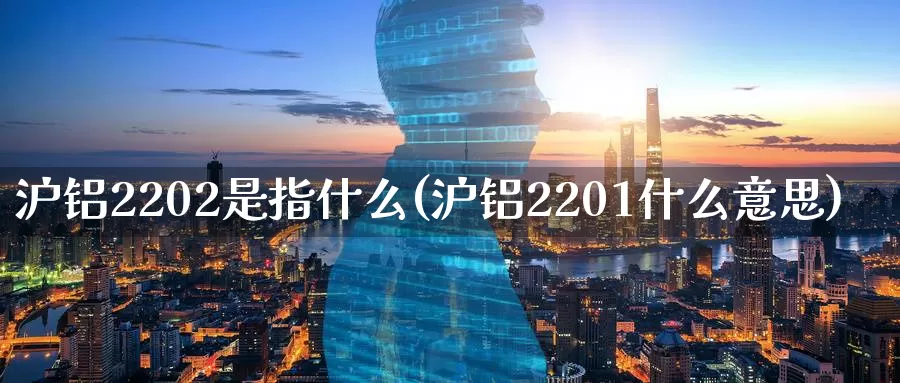 沪铝2202是指什么(沪铝2201什么意思)_https://www.zzcnk.com_股指期货_第1张