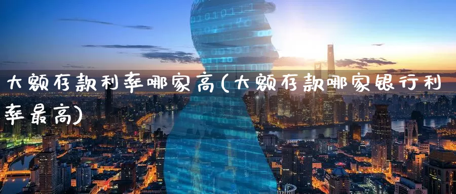 大额存款利率哪家高(大额存款哪家银行利率最高)_https://www.zzcnk.com_股指期货_第1张