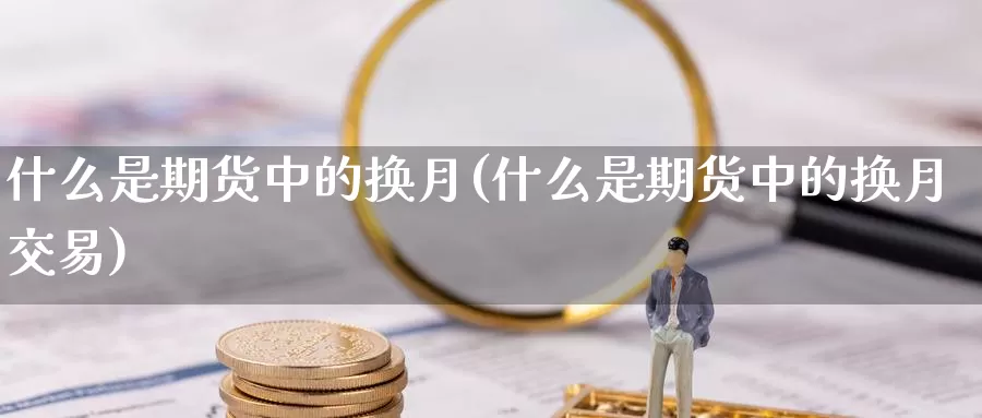 什么是期货中的换月(什么是期货中的换月交易)_https://www.zzcnk.com_期货直播_第1张