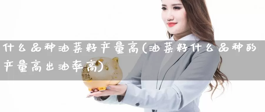 什么品种油菜籽产量高(油菜籽什么品种的产量高出油率高)_https://www.zzcnk.com_期货百科_第1张