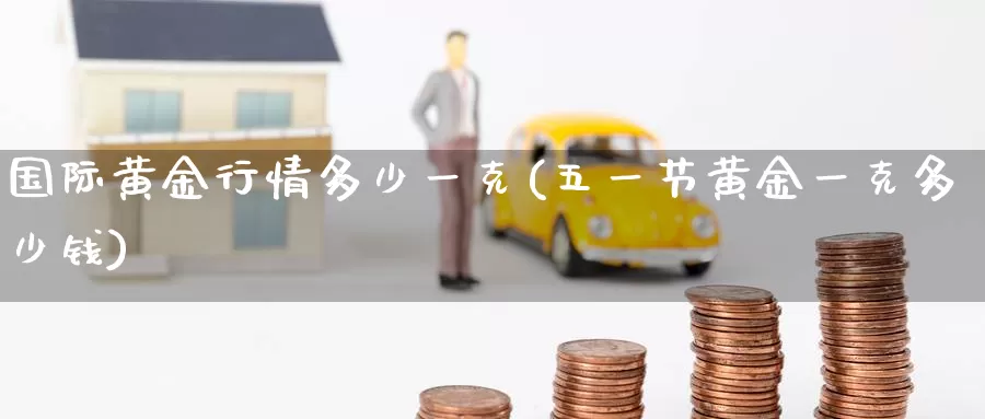 国际黄金行情多少一克(五一节黄金一克多少钱)_https://www.zzcnk.com_恒生指数_第1张