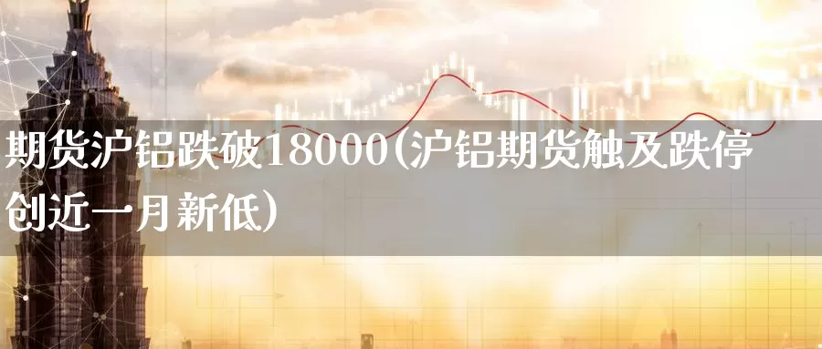 期货沪铝跌破18000(沪铝期货触及跌停创近一月新低)_https://www.zzcnk.com_纳指期货_第1张