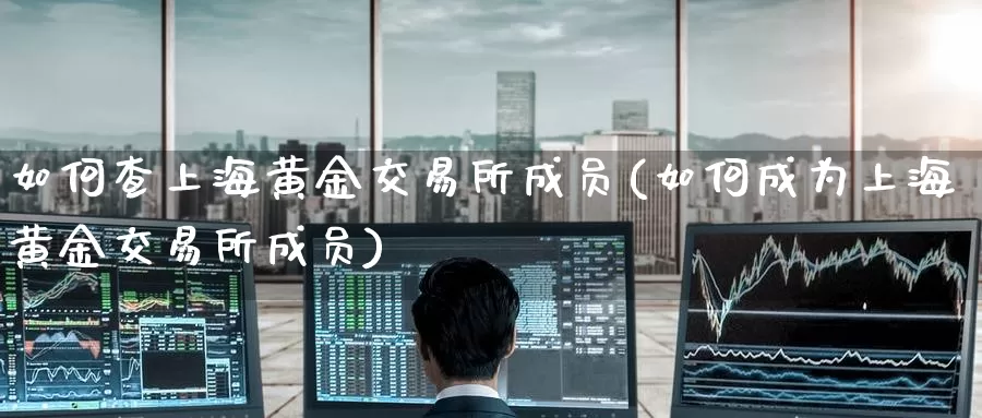 如何查上海黄金交易所成员(如何成为上海黄金交易所成员)_https://www.zzcnk.com_股指期货_第1张